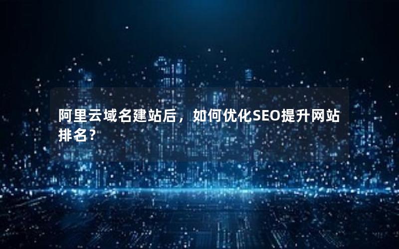 阿里云域名建站后，如何优化SEO提升网站排名？