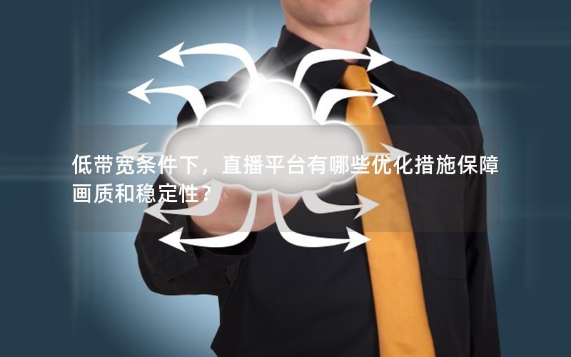 低带宽条件下，直播平台有哪些优化措施保障画质和稳定性？