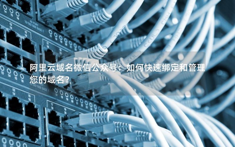 阿里云域名微信公众号：如何快速绑定和管理您的域名？