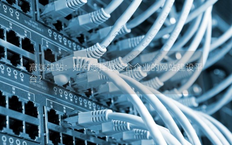 高端建站：如何选择最适合企业的网站建设平台？