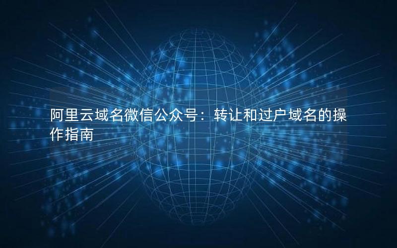 阿里云域名微信公众号：转让和过户域名的操作指南