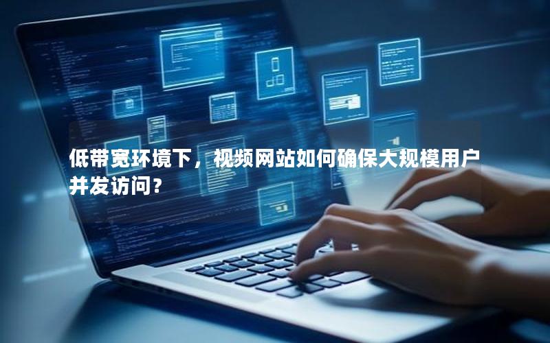 低带宽环境下，视频网站如何确保大规模用户并发访问？