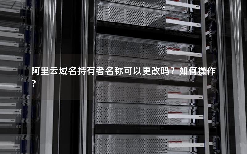 阿里云域名持有者名称可以更改吗？如何操作？
