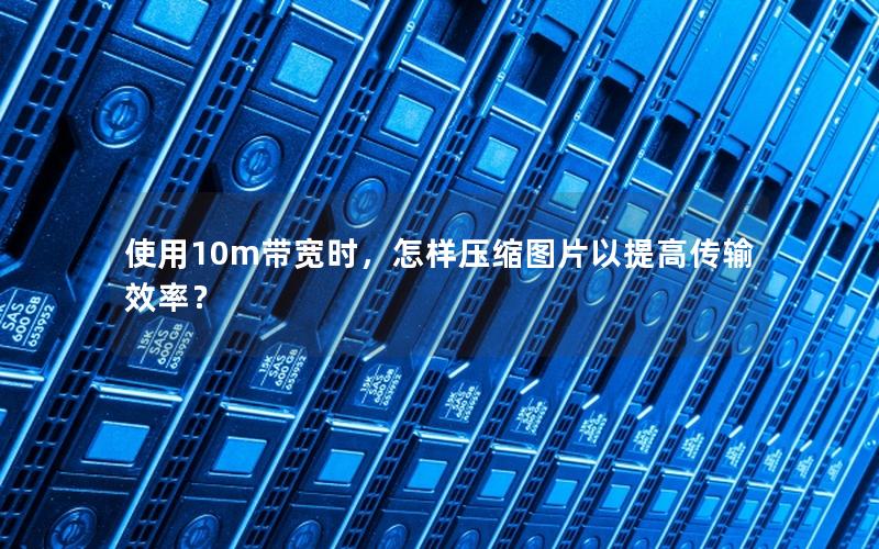 使用10m带宽时，怎样压缩图片以提高传输效率？