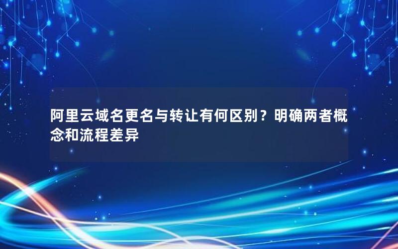 阿里云域名更名与转让有何区别？明确两者概念和流程差异