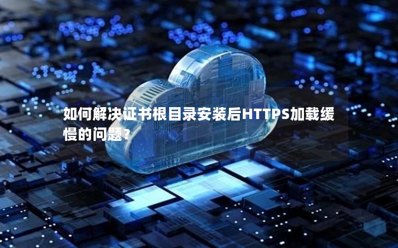 如何解决证书根目录安装后HTTPS加载缓慢的问题？