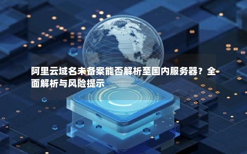阿里云域名未备案能否解析至国内服务器？全面解析与风险提示