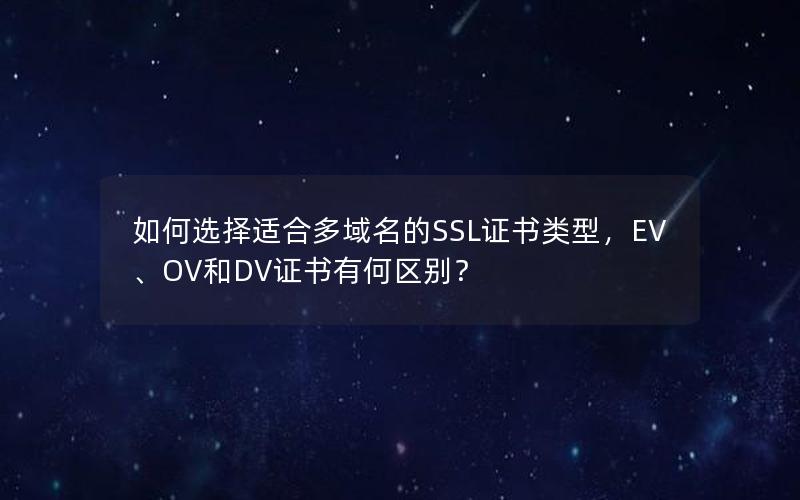 如何选择适合多域名的SSL证书类型，EV、OV和DV证书有何区别？