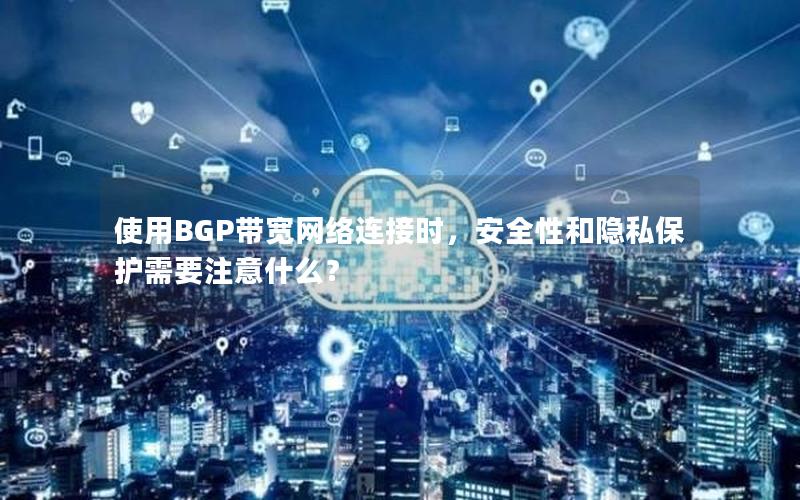 使用BGP带宽网络连接时，安全性和隐私保护需要注意什么？