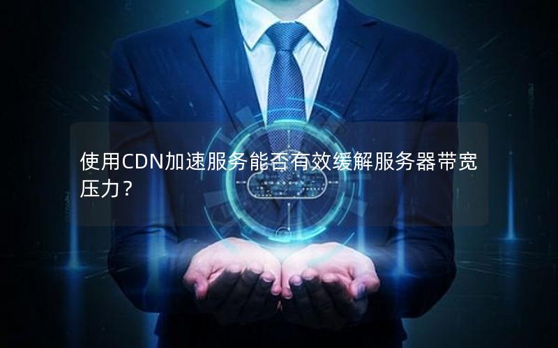 使用CDN加速服务能否有效缓解服务器带宽压力？