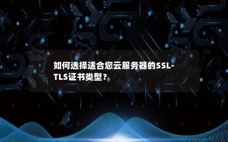 如何选择适合您云服务器的SSL-TLS证书类型？