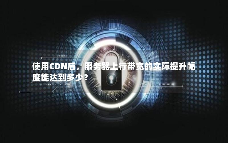 使用CDN后，服务器上行带宽的实际提升幅度能达到多少？