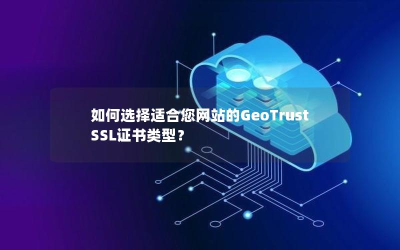 如何选择适合您网站的GeoTrust SSL证书类型？