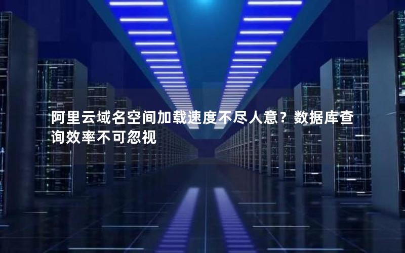 阿里云域名空间加载速度不尽人意？数据库查询效率不可忽视