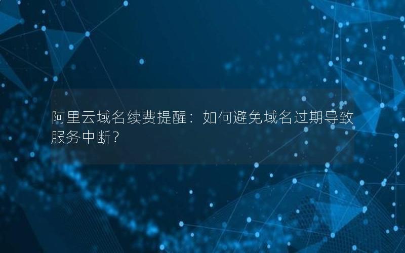 阿里云域名续费提醒：如何避免域名过期导致服务中断？