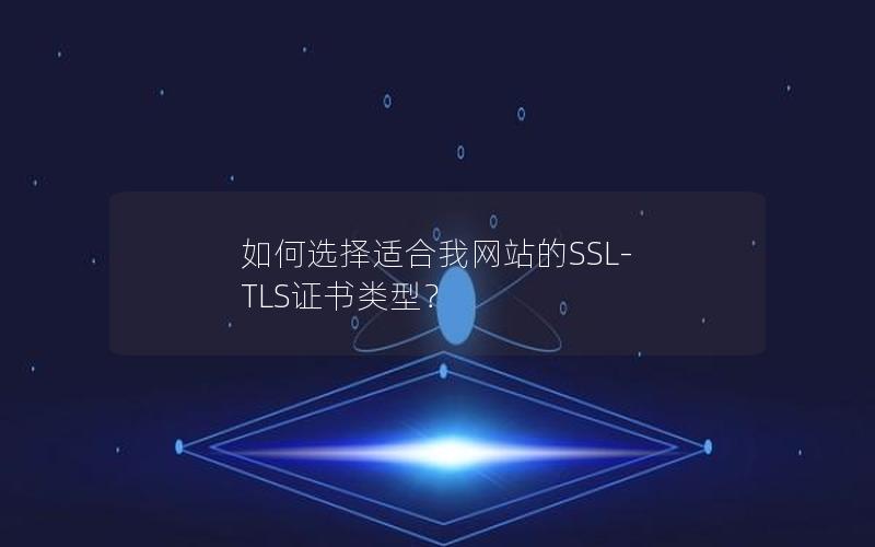 如何选择适合我网站的SSL-TLS证书类型？