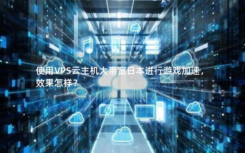 使用VPS云主机大带宽日本进行游戏加速，效果怎样？