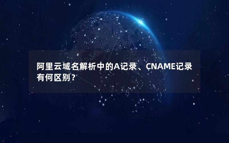 阿里云域名解析中的A记录、CNAME记录有何区别？