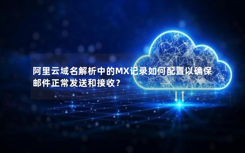 阿里云域名解析中的MX记录如何配置以确保邮件正常发送和接收？