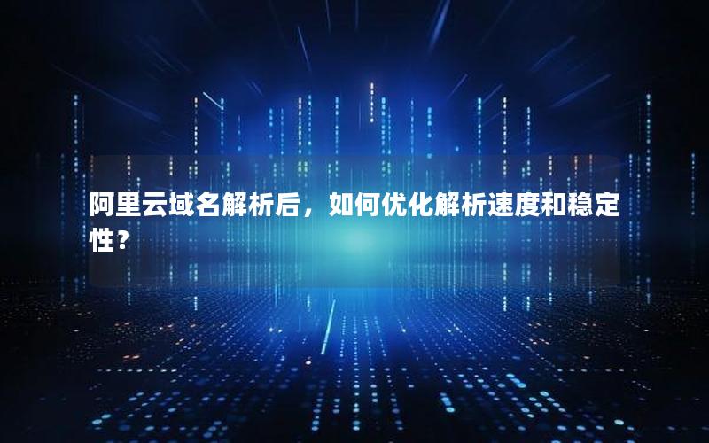 阿里云域名解析后，如何优化解析速度和稳定性？