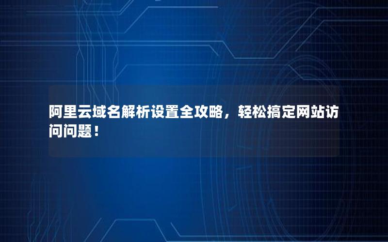 阿里云域名解析设置全攻略，轻松搞定网站访问问题！