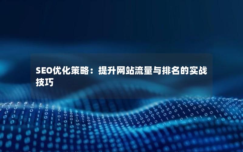 SEO优化策略：提升网站流量与排名的实战技巧