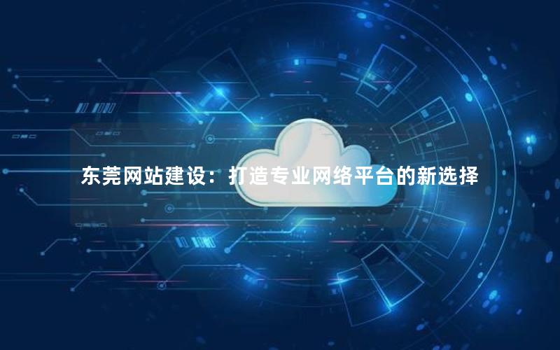 东莞网站建设：打造专业网络平台的新选择