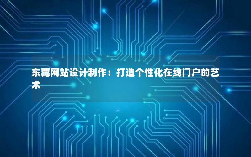 东莞网站设计制作：打造个性化在线门户的艺术