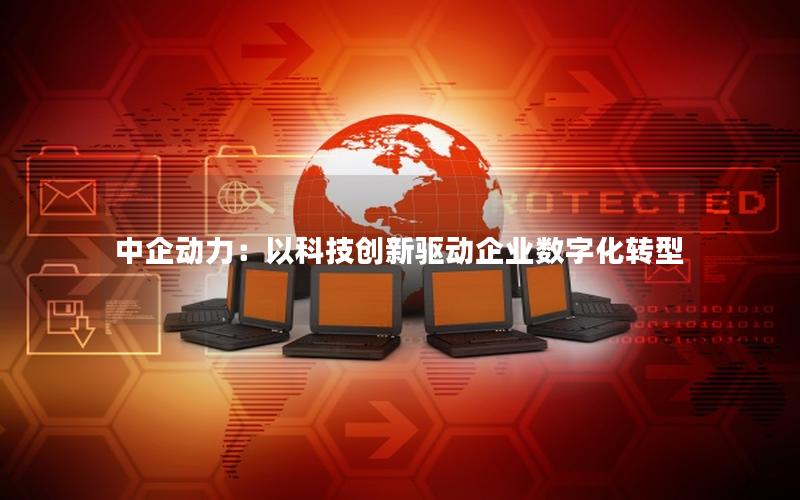 中企动力：以科技创新驱动企业数字化转型