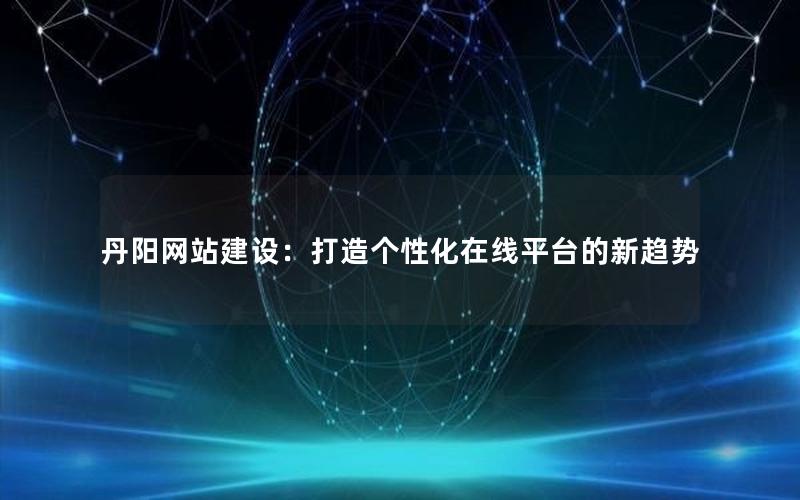 丹阳网站建设：打造个性化在线平台的新趋势