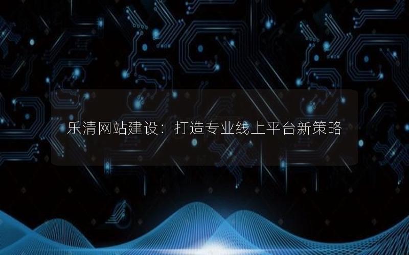 乐清网站建设：打造专业线上平台新策略