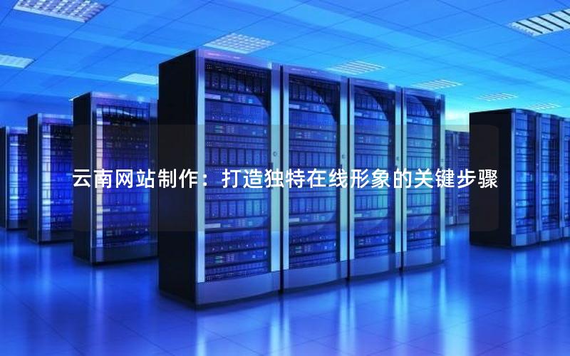 云南网站制作：打造独特在线形象的关键步骤