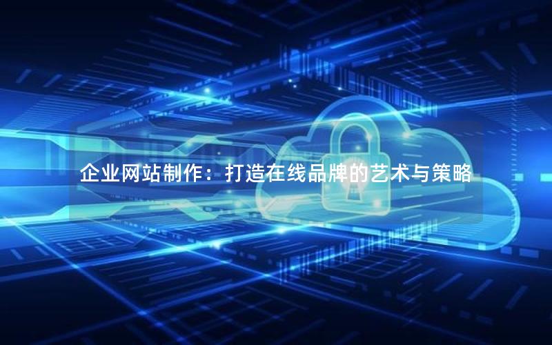 企业网站制作：打造在线品牌的艺术与策略