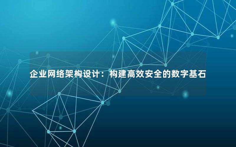 企业网络架构设计：构建高效安全的数字基石
