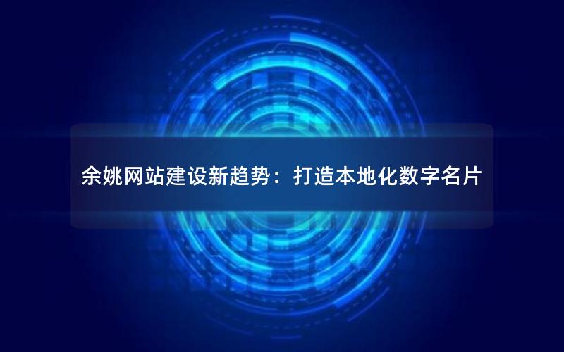 余姚网站建设新趋势：打造本地化数字名片