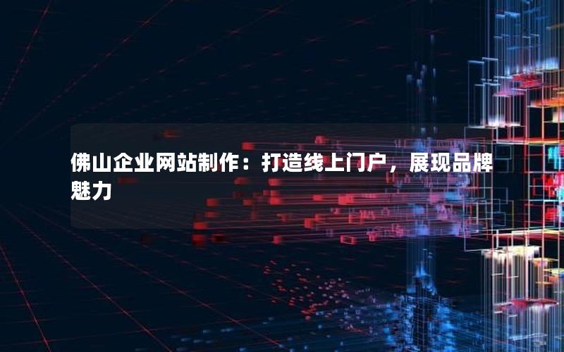 佛山企业网站制作：打造线上门户，展现品牌魅力