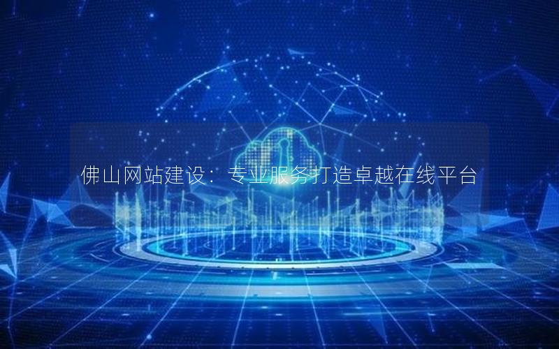 佛山网站建设：专业服务打造卓越在线平台