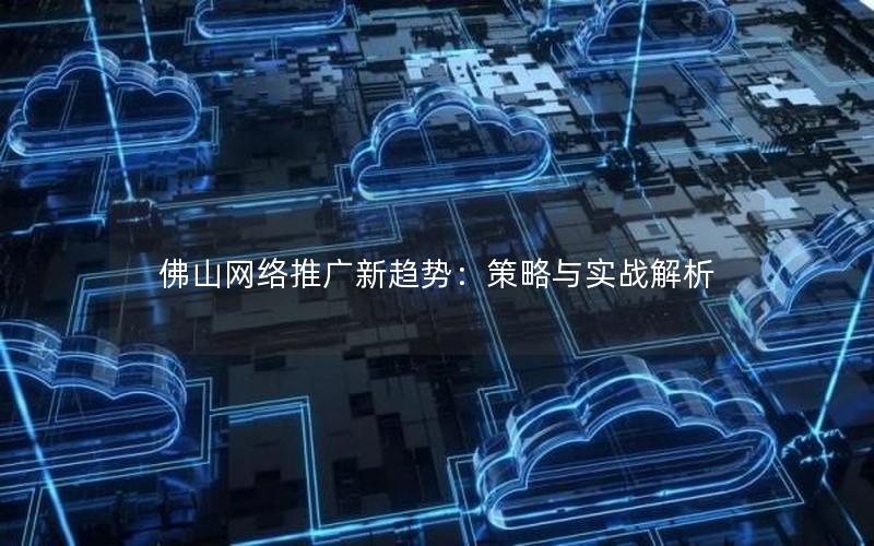 佛山网络推广新趋势：策略与实战解析