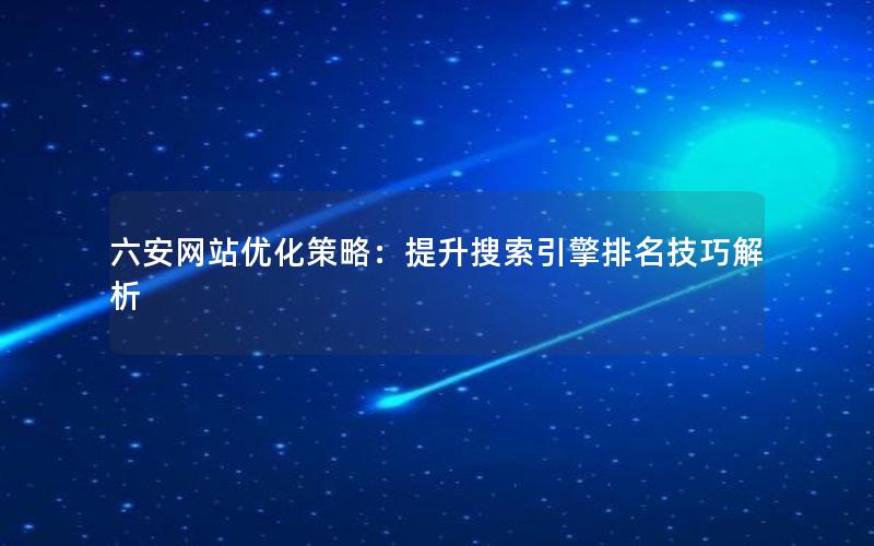 六安网站优化策略：提升搜索引擎排名技巧解析