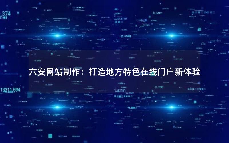 六安网站制作：打造地方特色在线门户新体验