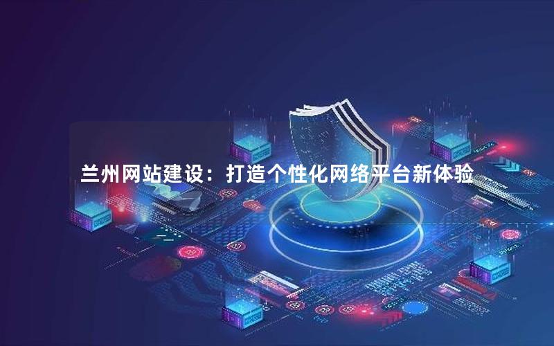 兰州网站建设：打造个性化网络平台新体验