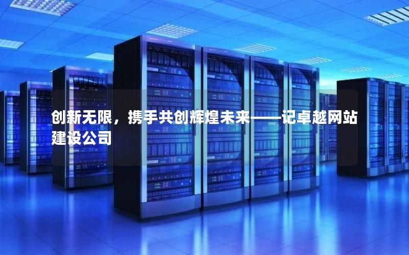 创新无限，携手共创辉煌未来——记卓越网站建设公司