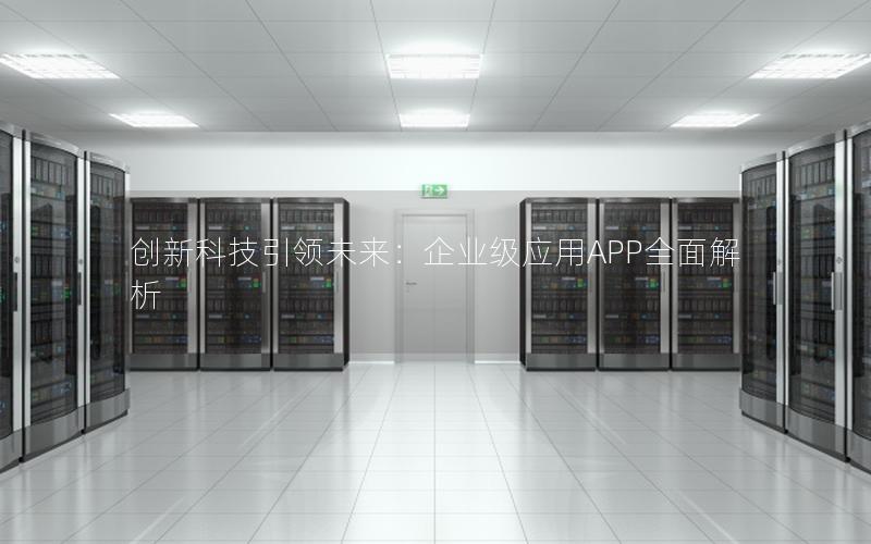 创新科技引领未来：企业级应用APP全面解析