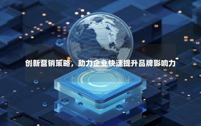 创新营销策略，助力企业快速提升品牌影响力