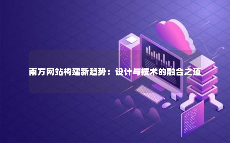 南方网站构建新趋势：设计与技术的融合之道
