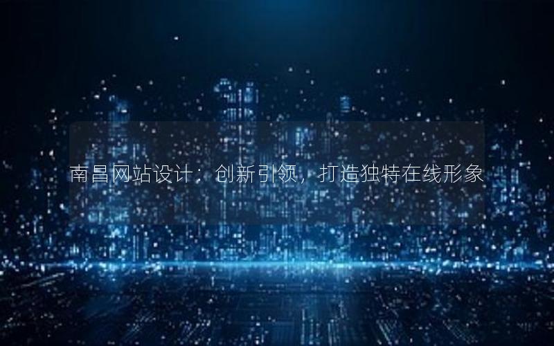 南昌网站设计：创新引领，打造独特在线形象