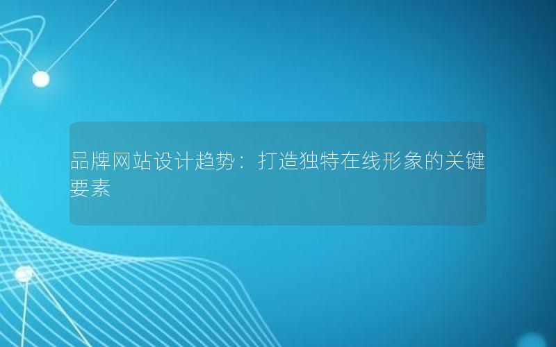 品牌网站设计趋势：打造独特在线形象的关键要素
