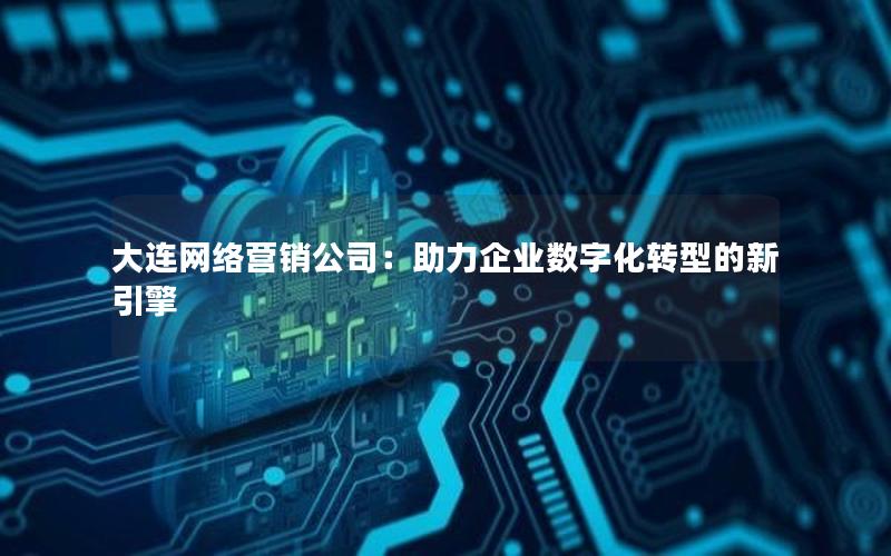 大连网络营销公司：助力企业数字化转型的新引擎