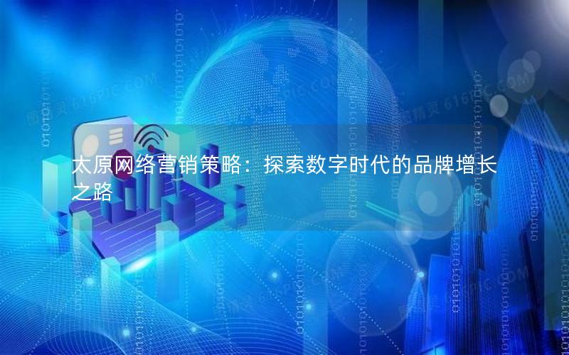 太原网络营销策略：探索数字时代的品牌增长之路