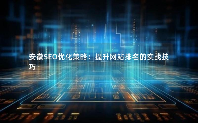 安徽SEO优化策略：提升网站排名的实战技巧
